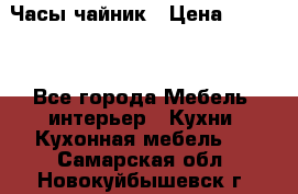 Часы-чайник › Цена ­ 3 000 - Все города Мебель, интерьер » Кухни. Кухонная мебель   . Самарская обл.,Новокуйбышевск г.